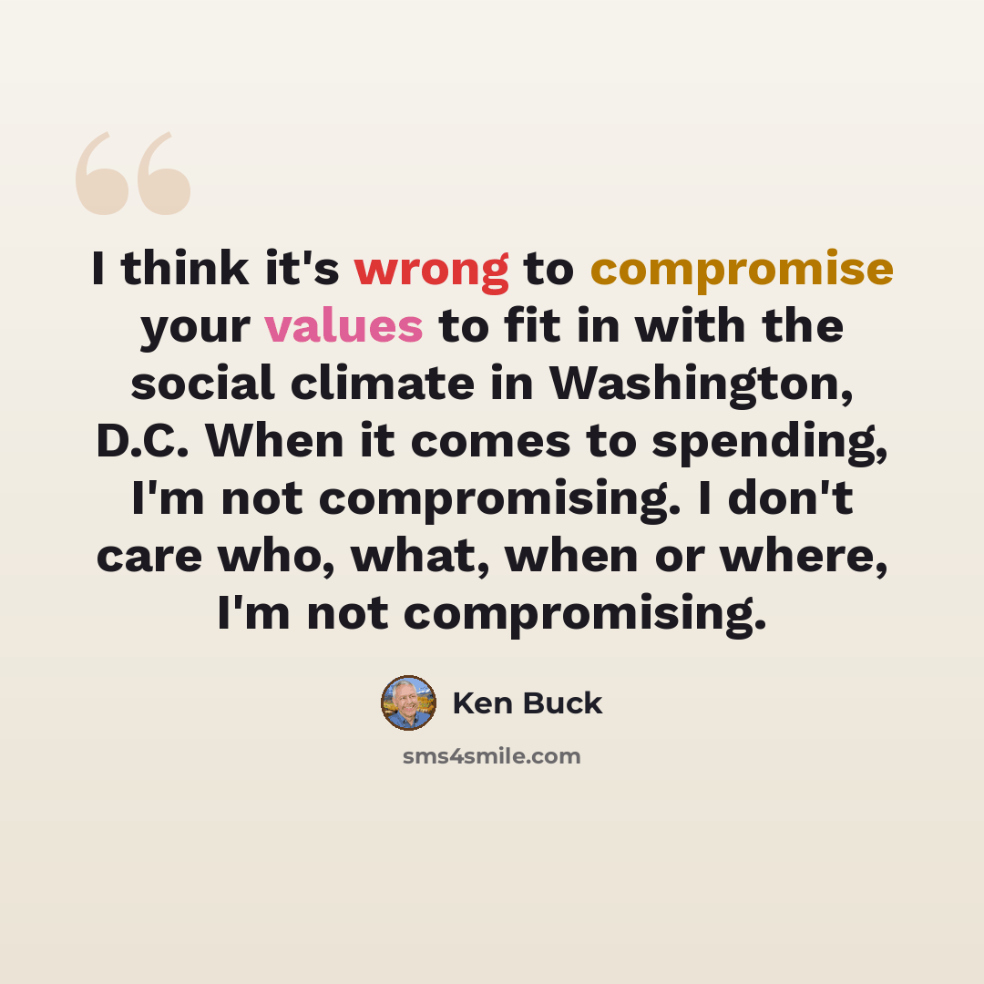 “I think it's wrong to compromise your values to fit in with the social climate in Washington, D.C. When it comes to spending, I'm not compromising. I don't care who, what, when or where, I'm not compromising.” quote by Ken Buck