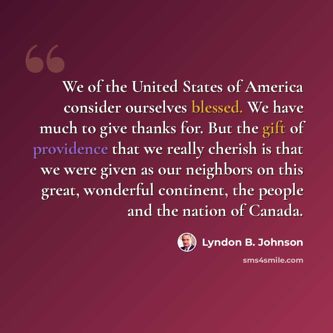 “We of the United States of America consider ourselves blessed. We have much to give thanks for. But the gift of providence that we really cherish is that we were given as our neighbors on this great, wonderful continent, the people and the nation of Canada.” quote by Lyndon B. Johnson