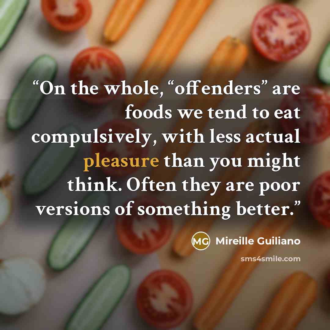 “On the whole, “offenders” are foods we tend to eat compulsively, with less actual pleasure than you might think. Often they are poor versions of something better.” quote by Mireille Guiliano