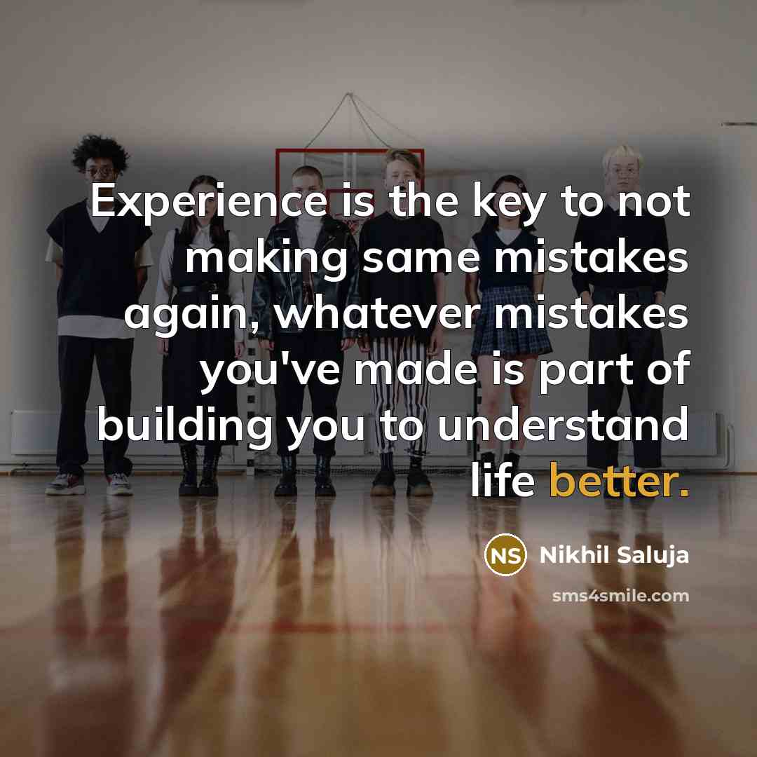 “Experience is the key to not making same mistakes again, whatever mistakes you've made is part of building you to understand life better.” quote by Nikhil Saluja