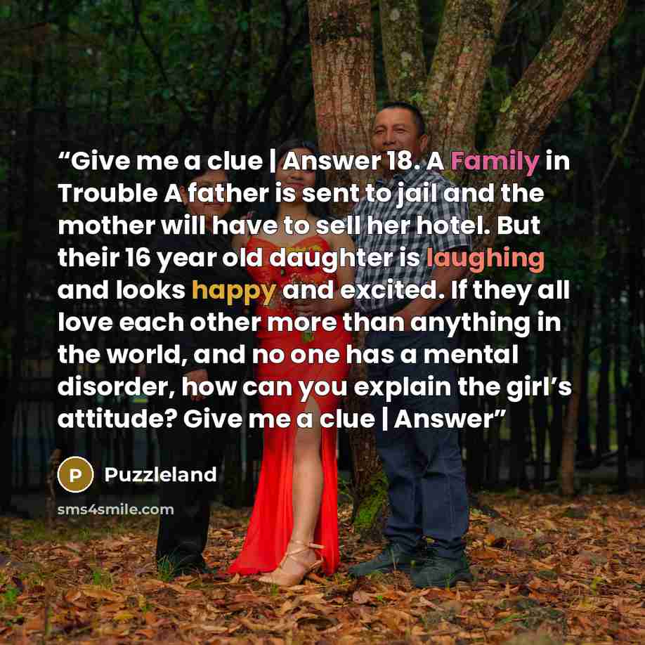 “Give me a clue | Answer 18. A Family in Trouble A father is sent to jail and the mother will have to sell her hotel. But their 16 year old daughter is laughing and looks happy and excited. If they all love each other more than anything in the world, and no one has a mental disorder, how can you…” quote by Puzzleland