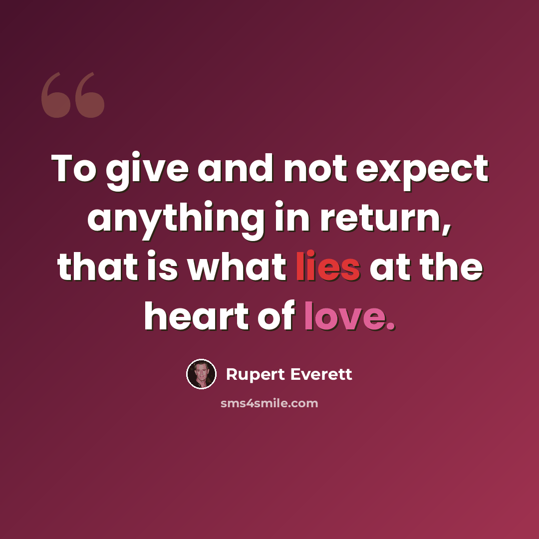 “To give and not expect anything in return, that is what lies at the heart of love.” quote by Rupert Everett