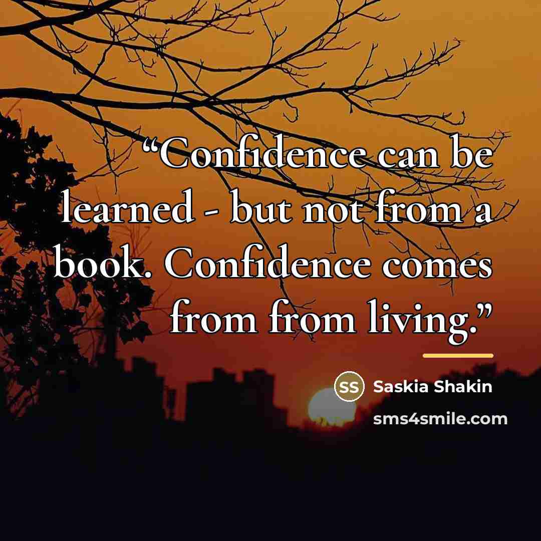 “Confidence can be learned - but not from a book. Confidence comes from from living.” quote by Saskia Shakin