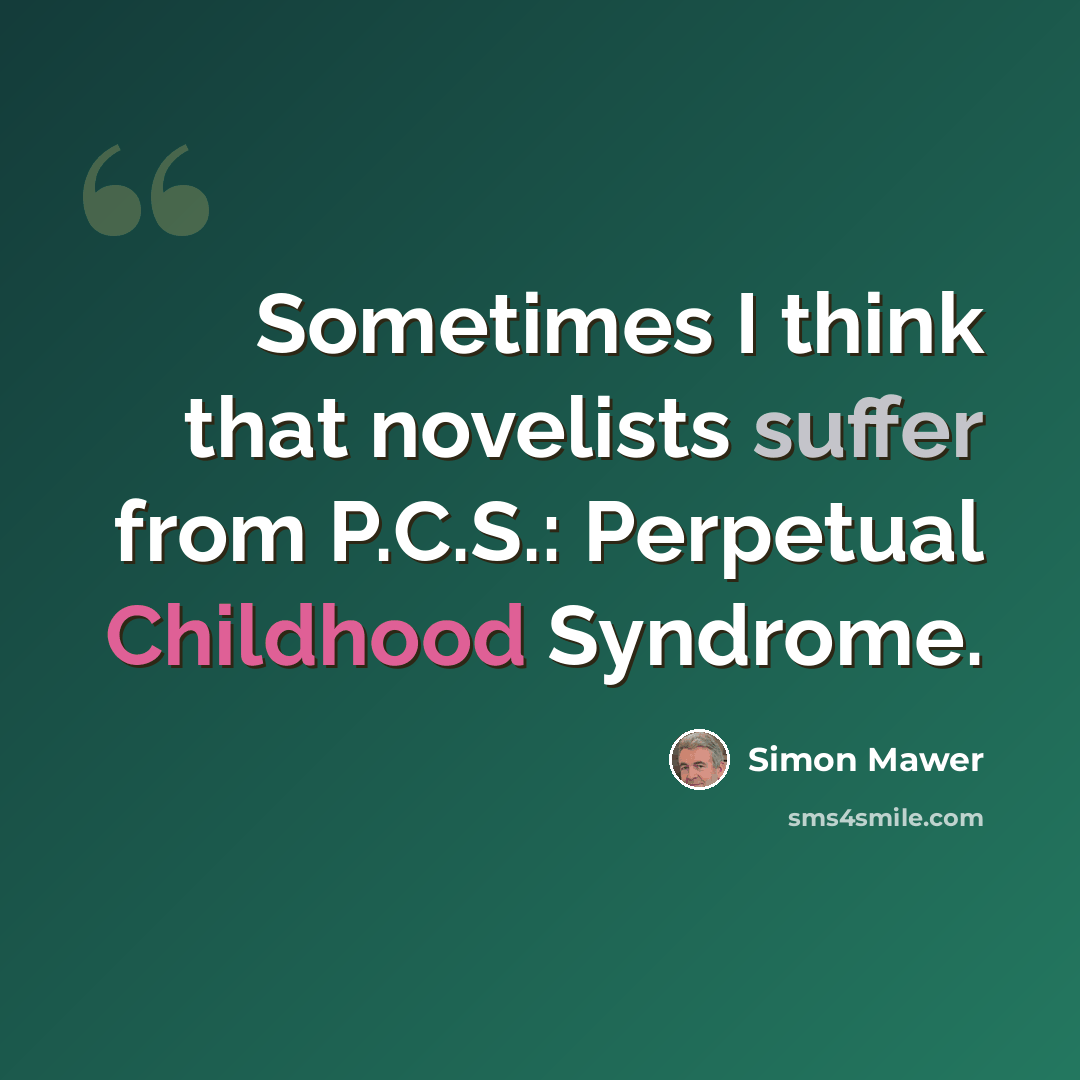 “Sometimes I think that novelists suffer from P.C.S.: Perpetual Childhood Syndrome.” quote by Simon Mawer
