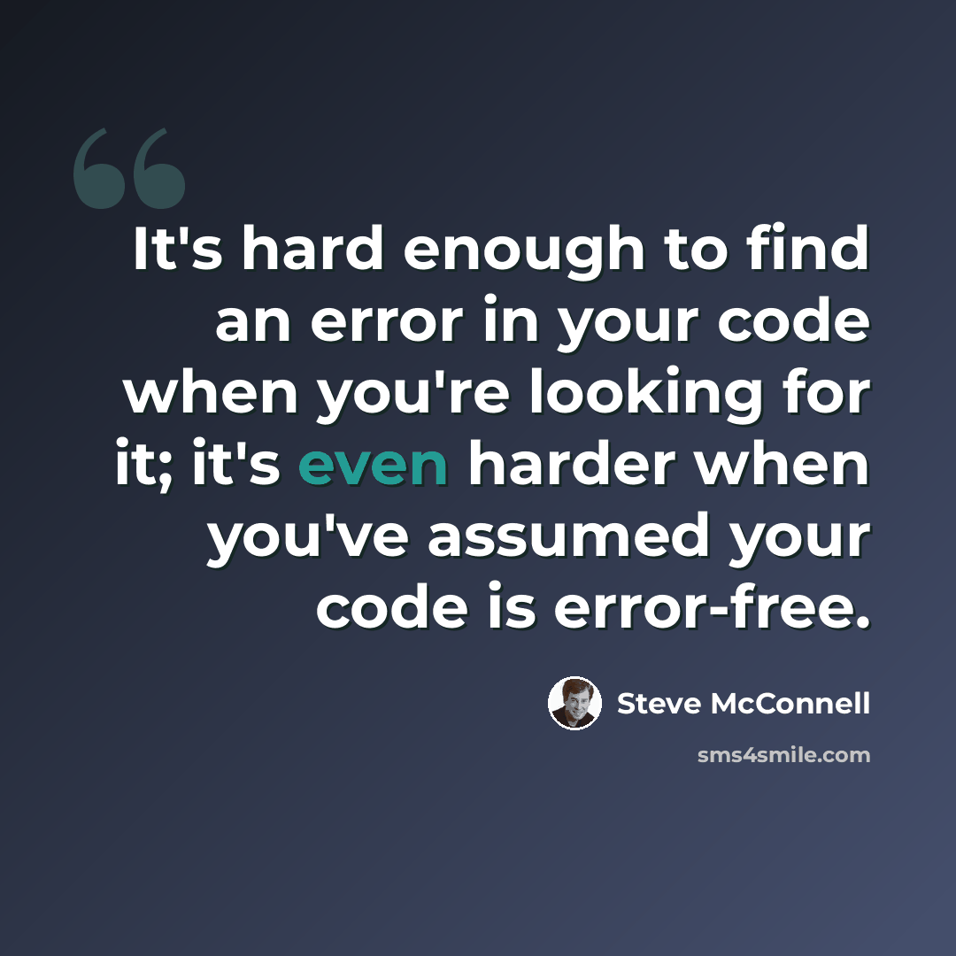 “It's hard enough to find an error in your code when you're looking for it; it's even harder when you've assumed your code is error-free.” quote by Steve McConnell