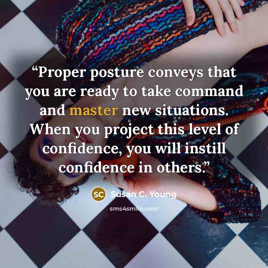 “Proper posture conveys that you are ready to take command and master new situations. When you project this level of confidence, you will instill confidence in others.” quote by Susan C. Young