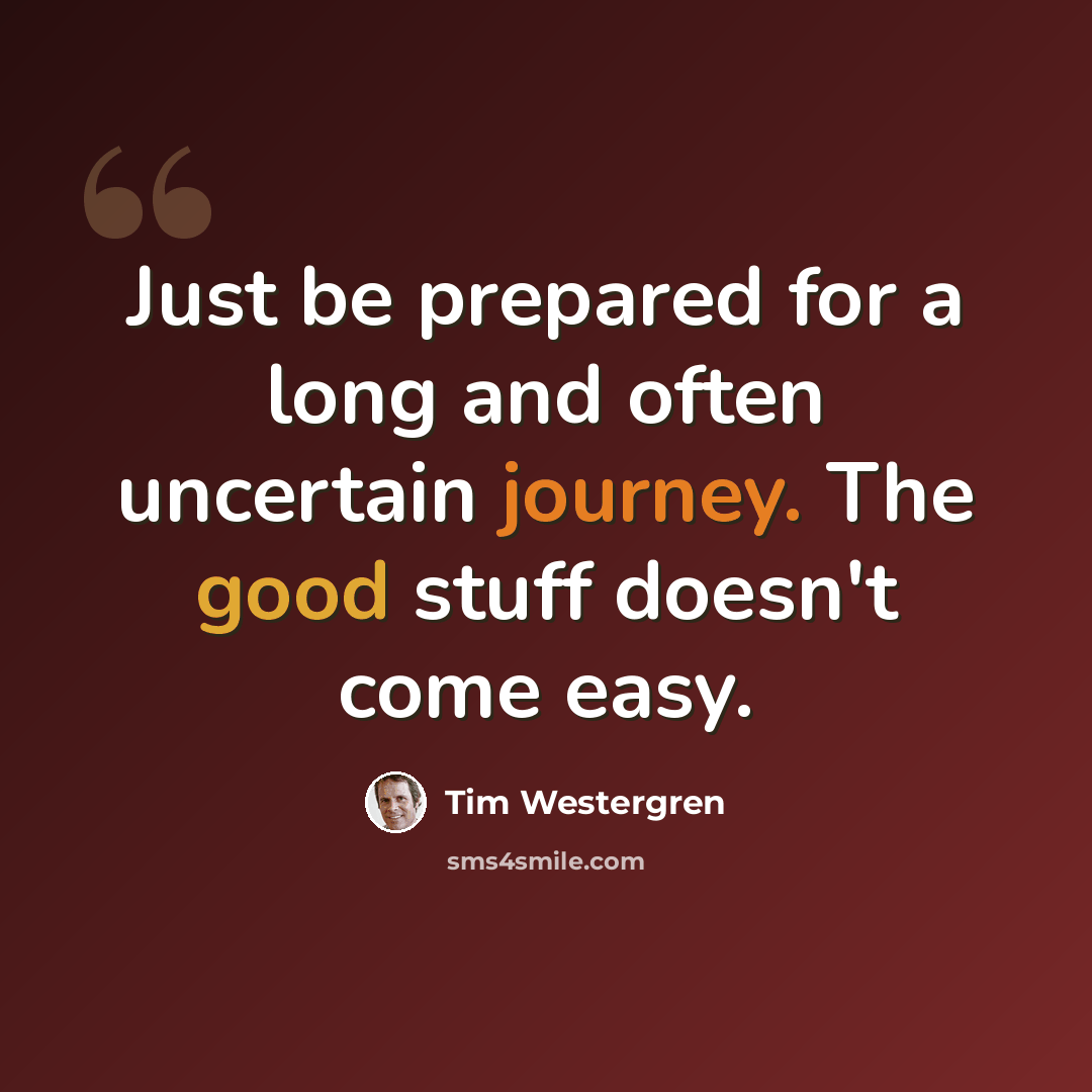 “Just be prepared for a long and often uncertain journey. The good stuff doesn't come easy.” quote by Tim Westergren