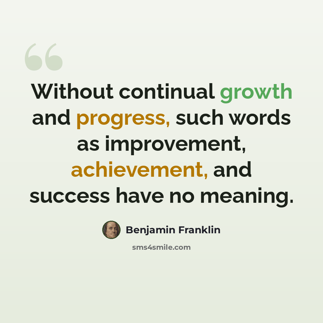 “Without continual growth and progress, such words as improvement, achievement, and success have no meaning.” quote by Benjamin Franklin