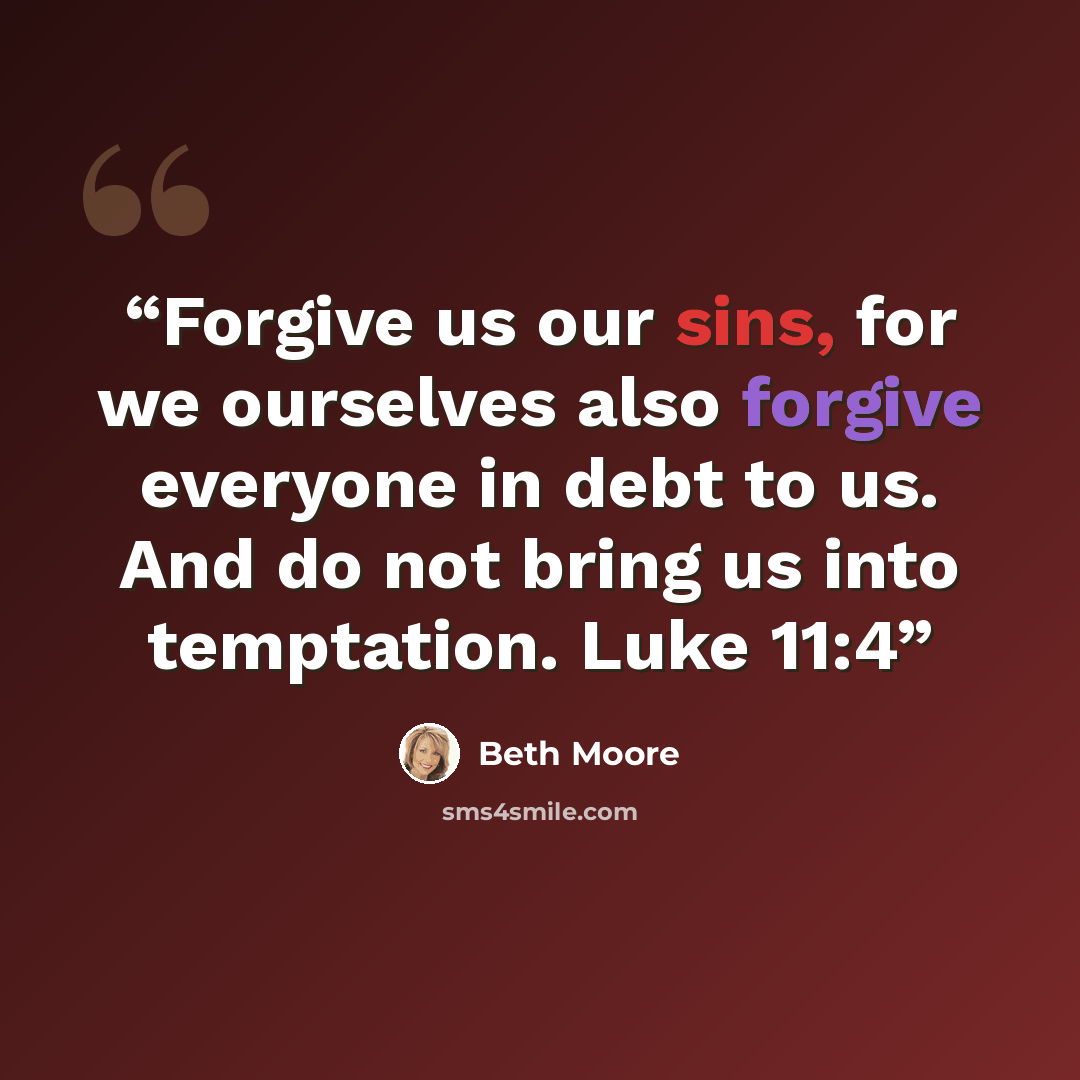 “Forgive us our sins, for we ourselves also forgive everyone in debt to us. And do not bring us into temptation. Luke 11:4” quote by Beth Moore