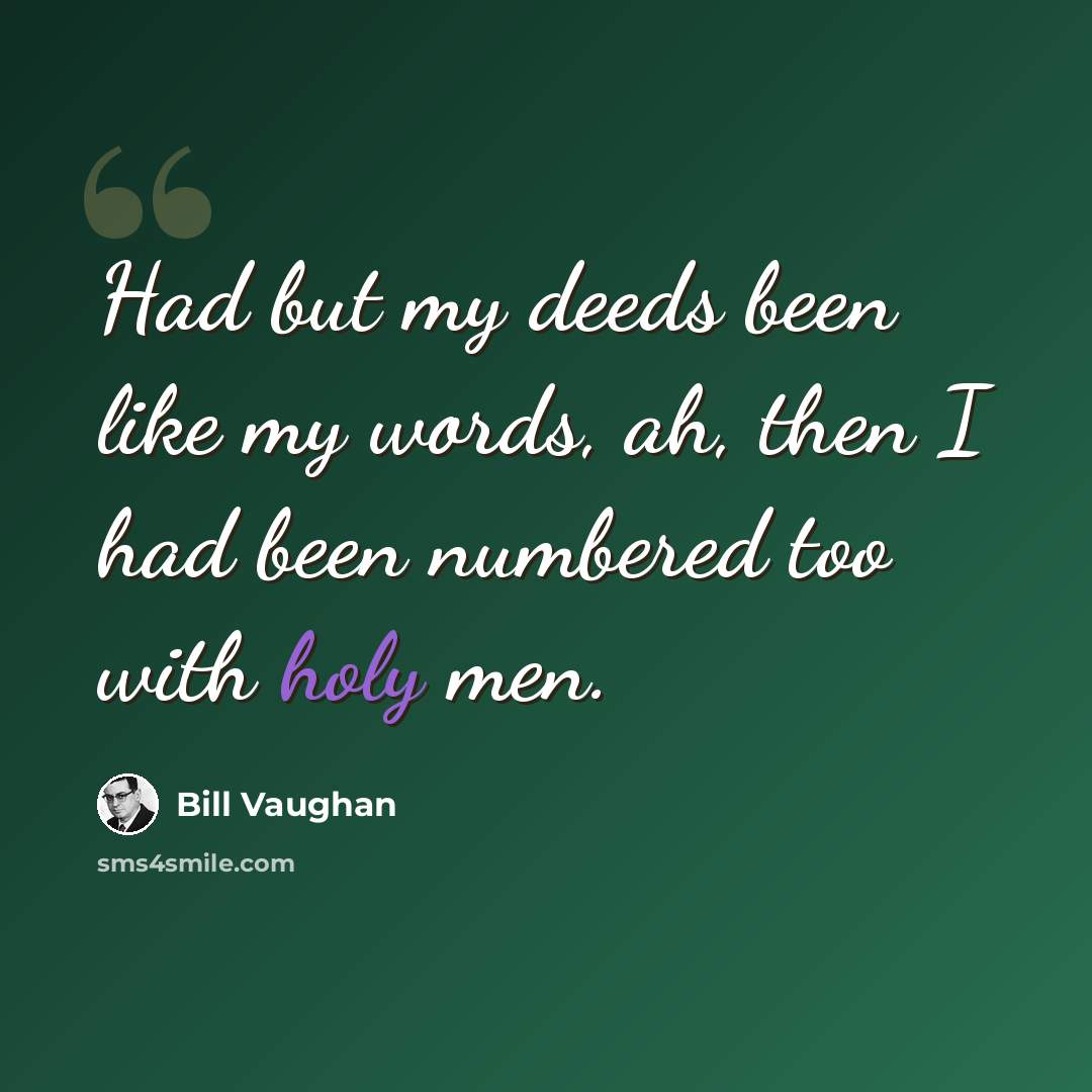 “Had but my deeds been like my words, ah, then I had been numbered too with holy men.” quote by Bill Vaughan