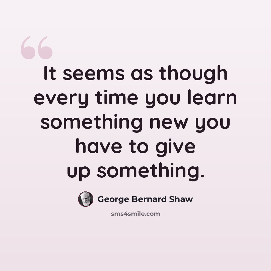 “It seems as though every time you learn something new you have to give up something.” quote by George Bernard Shaw