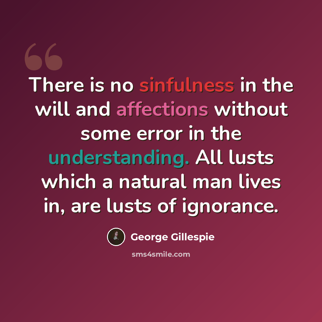 “There is no sinfulness in the will and affections without some error in the understanding. All lusts which a natural man lives in, are lusts of ignorance.” quote by George Gillespie