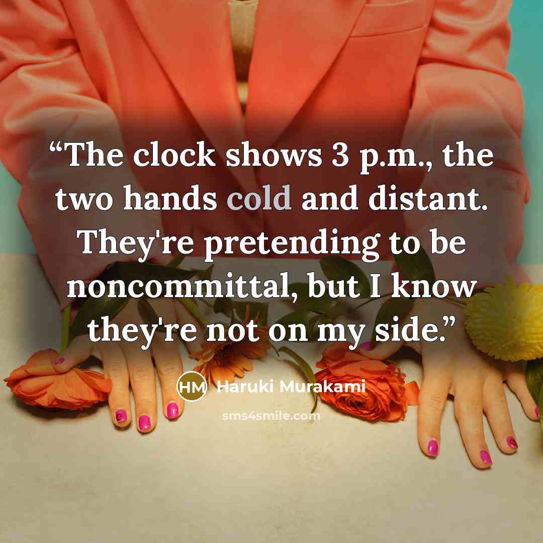 “The clock shows 3 p.m., the two hands cold and distant. They're pretending to be noncommittal, but I know they're not on my side.” quote by Haruki Murakami