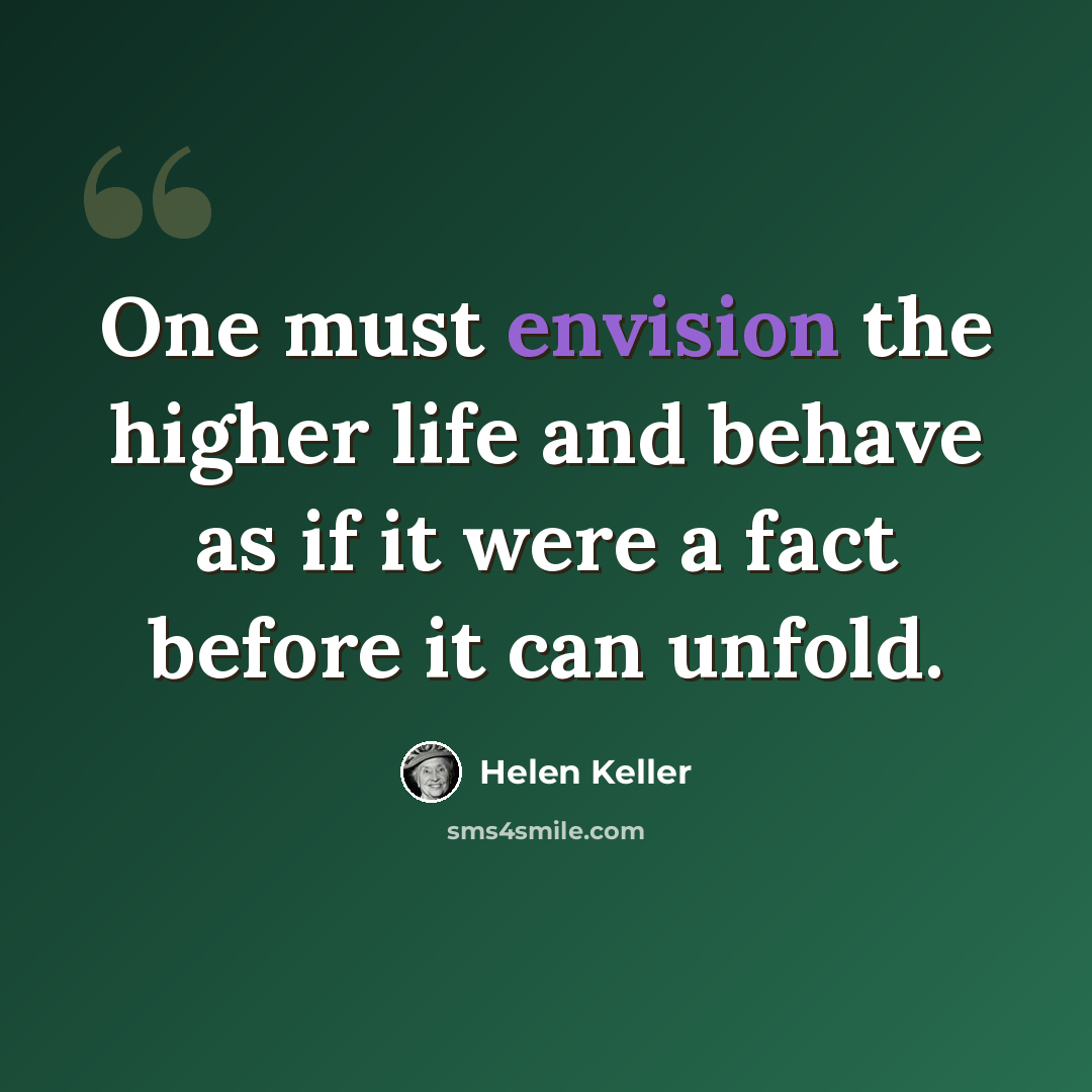 “One must envision the higher life and behave as if it were a fact before it can unfold.” quote by Helen Keller