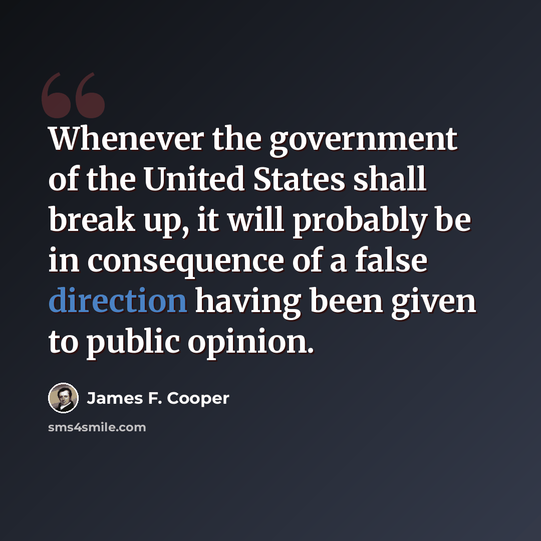 “Whenever the government of the United States shall break up, it will probably be in consequence of a false direction having been given to public opinion.” quote by James F. Cooper
