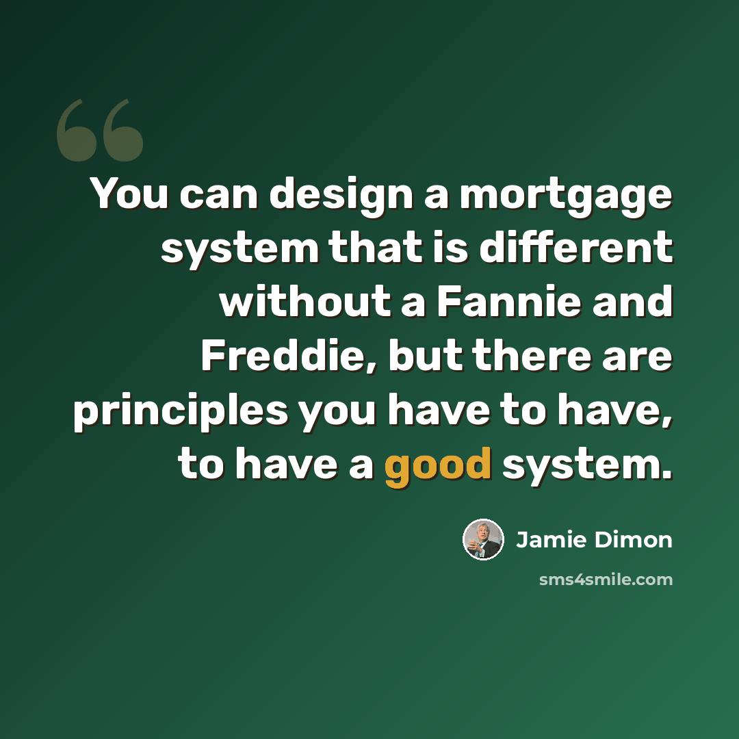 “You can design a mortgage system that is different without a Fannie and Freddie, but there are principles you have to have, to have a good system.” quote by Jamie Dimon