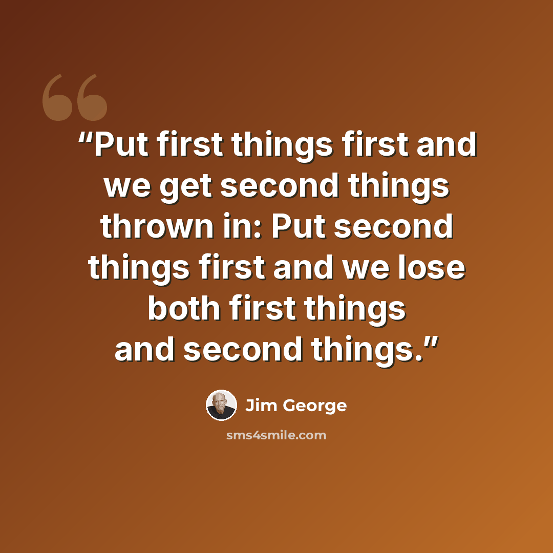 “Put first things first and we get second things thrown in: Put second things first and we lose both first things and second things.” quote by Jim George