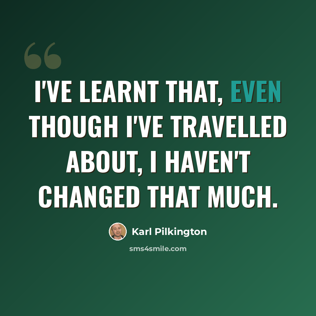 “I've learnt that, even though I've travelled about, I haven't changed that much.” quote by Karl Pilkington