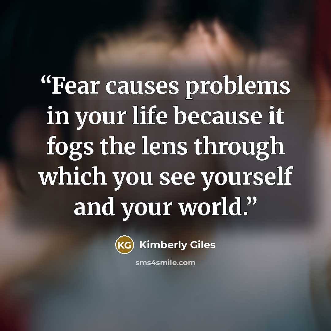 “Fear causes problems in your life because it fogs the lens through which you see yourself and your world.” quote by Kimberly Giles