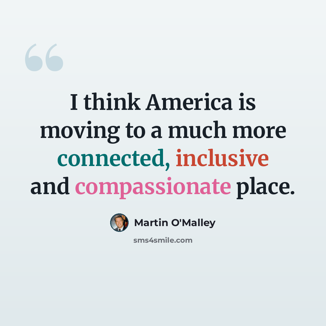 “I think America is moving to a much more connected, inclusive and compassionate place.” quote by Martin O'Malley