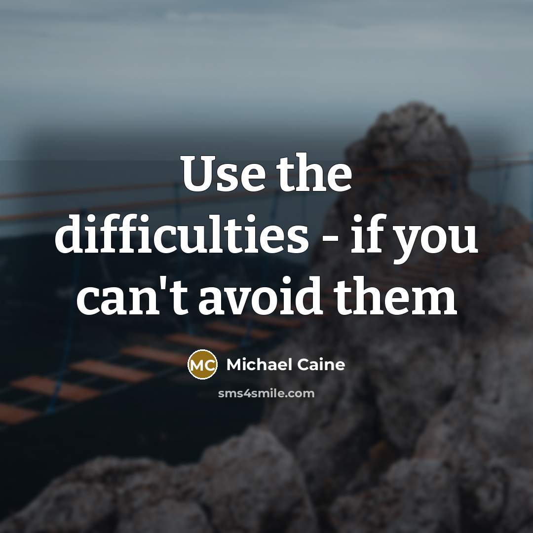 “Use the difficulties - if you can't avoid them” quote by Michael Caine