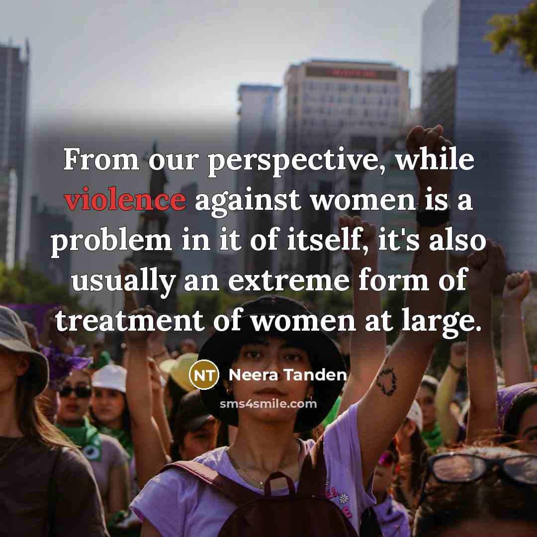 “From our perspective, while violence against women is a problem in it of itself, it's also usually an extreme form of treatment of women at large.” quote by Neera Tanden