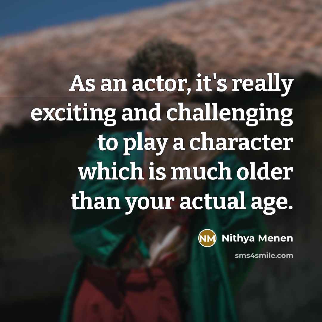 “As an actor, it's really exciting and challenging to play a character which is much older than your actual age.” quote by Nithya Menen