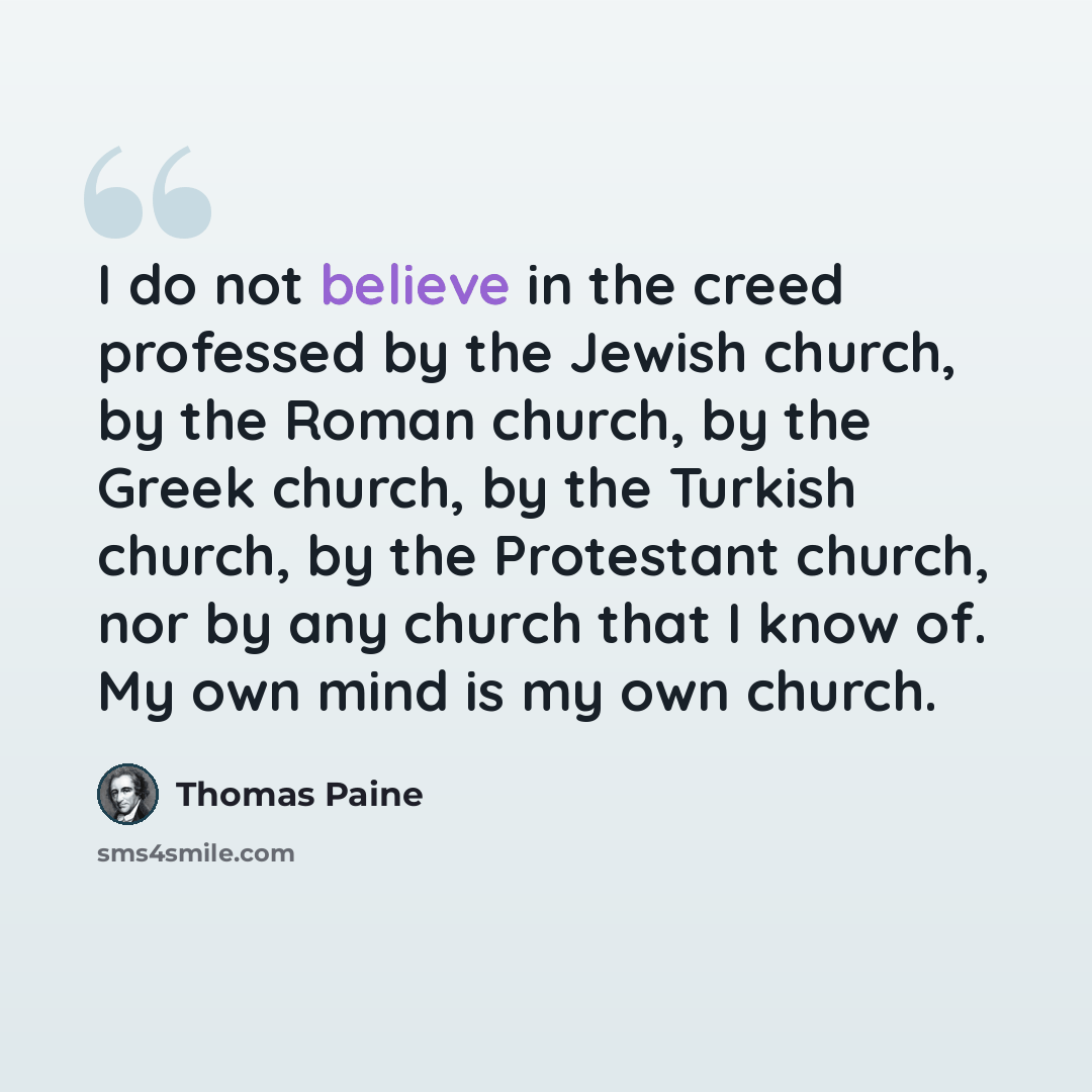 “I do not believe in the creed professed by the Jewish church, by the Roman church, by the Greek church, by the Turkish church, by the Protestant church, nor by any church that I know of. My own mind is my own church.” quote by Thomas Paine