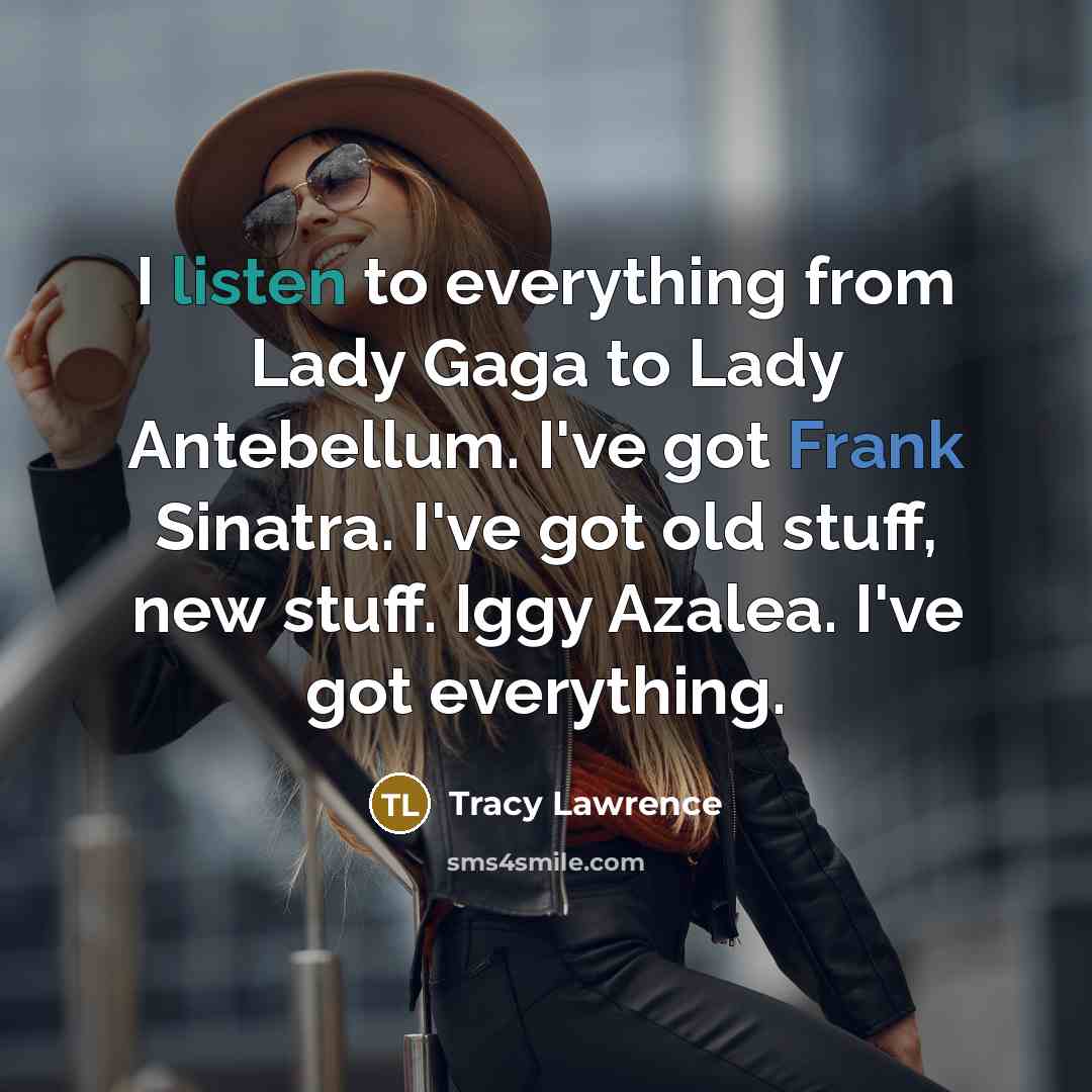 “I listen to everything from Lady Gaga to Lady Antebellum. I've got Frank Sinatra. I've got old stuff, new stuff. Iggy Azalea. I've got everything.” quote by Tracy Lawrence