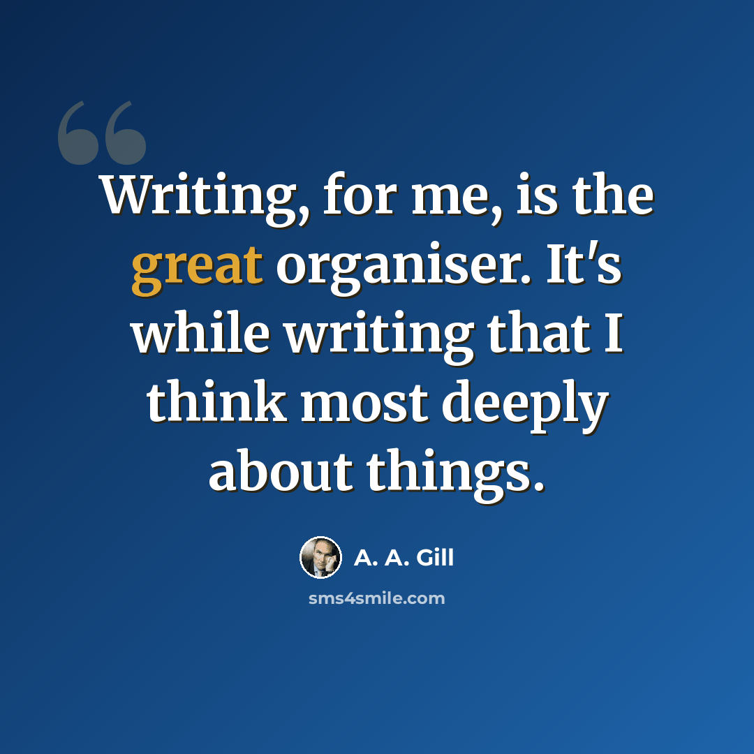“Writing, for me, is the great organiser. It's while writing that I think most deeply about things.” quote by A. A. Gill