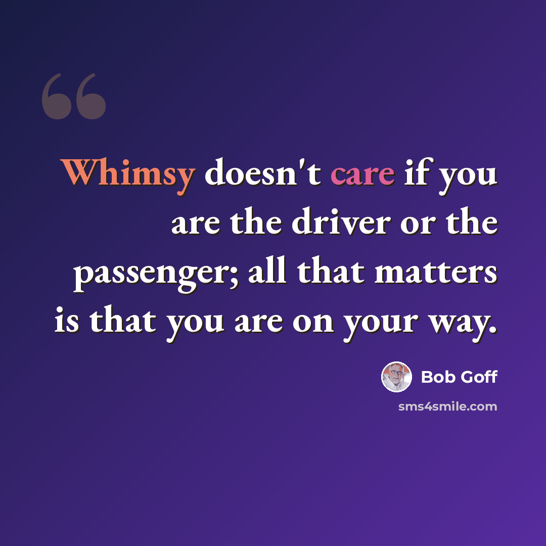 “Whimsy doesn't care if you are the driver or the passenger; all that matters is that you are on your way.” quote by Bob Goff