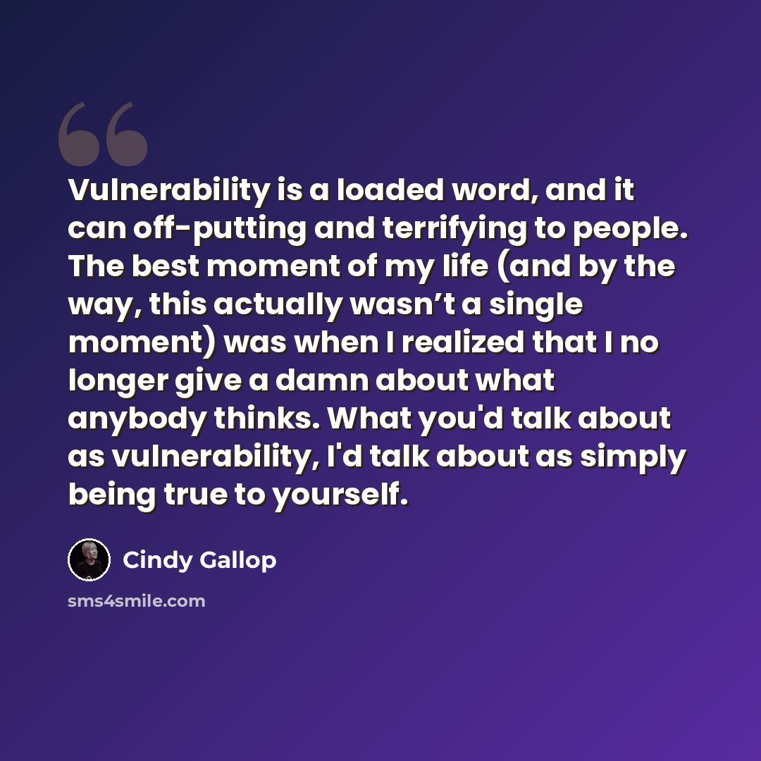 “Vulnerability is a loaded word, and it can off-putting and terrifying to people. The best moment of my life (and by the way, this actually wasn’t a single moment) was when I realized that I no longer give a damn about what anybody thinks. What you'd talk about as vulnerability, I'd talk about as…” quote by Cindy Gallop