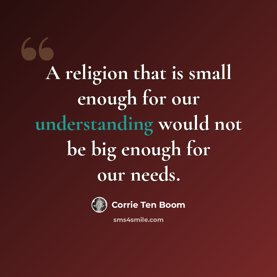“A religion that is small enough for our understanding would not be big enough for our needs.” quote by Corrie Ten Boom