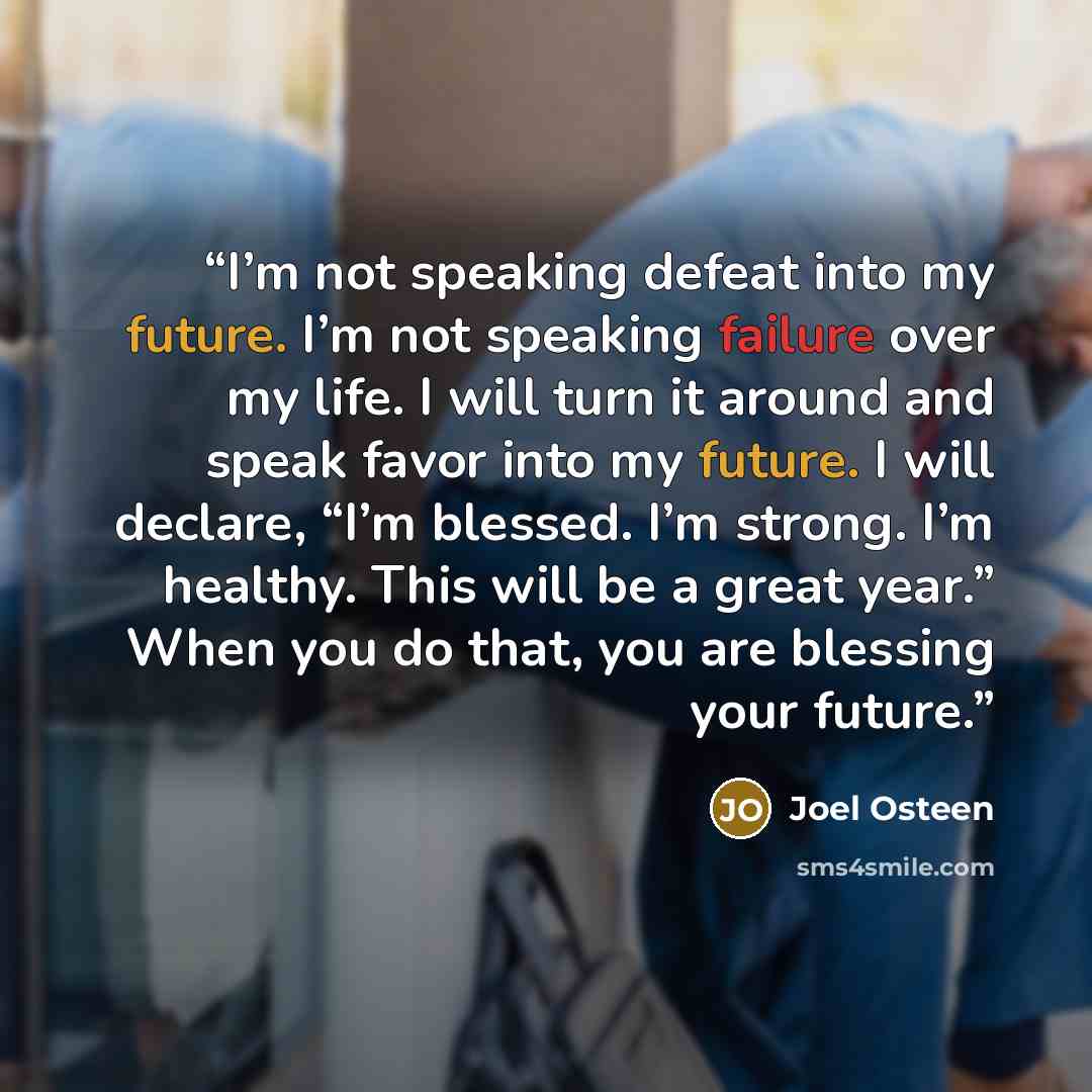 “I’m not speaking defeat into my future. I’m not speaking failure over my life. I will turn it around and speak favor into my future. I will declare, “I’m blessed. I’m strong. I’m healthy. This will be a great year.” When you do that, you are blessing your future.” quote by Joel Osteen