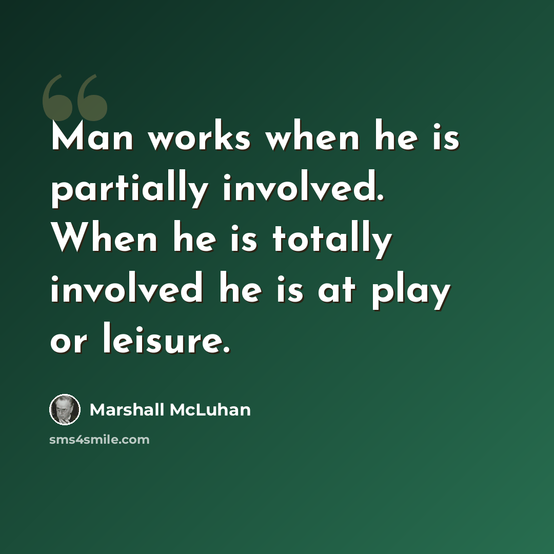 “Man works when he is partially involved. When he is totally involved he is at play or leisure.” quote by Marshall McLuhan