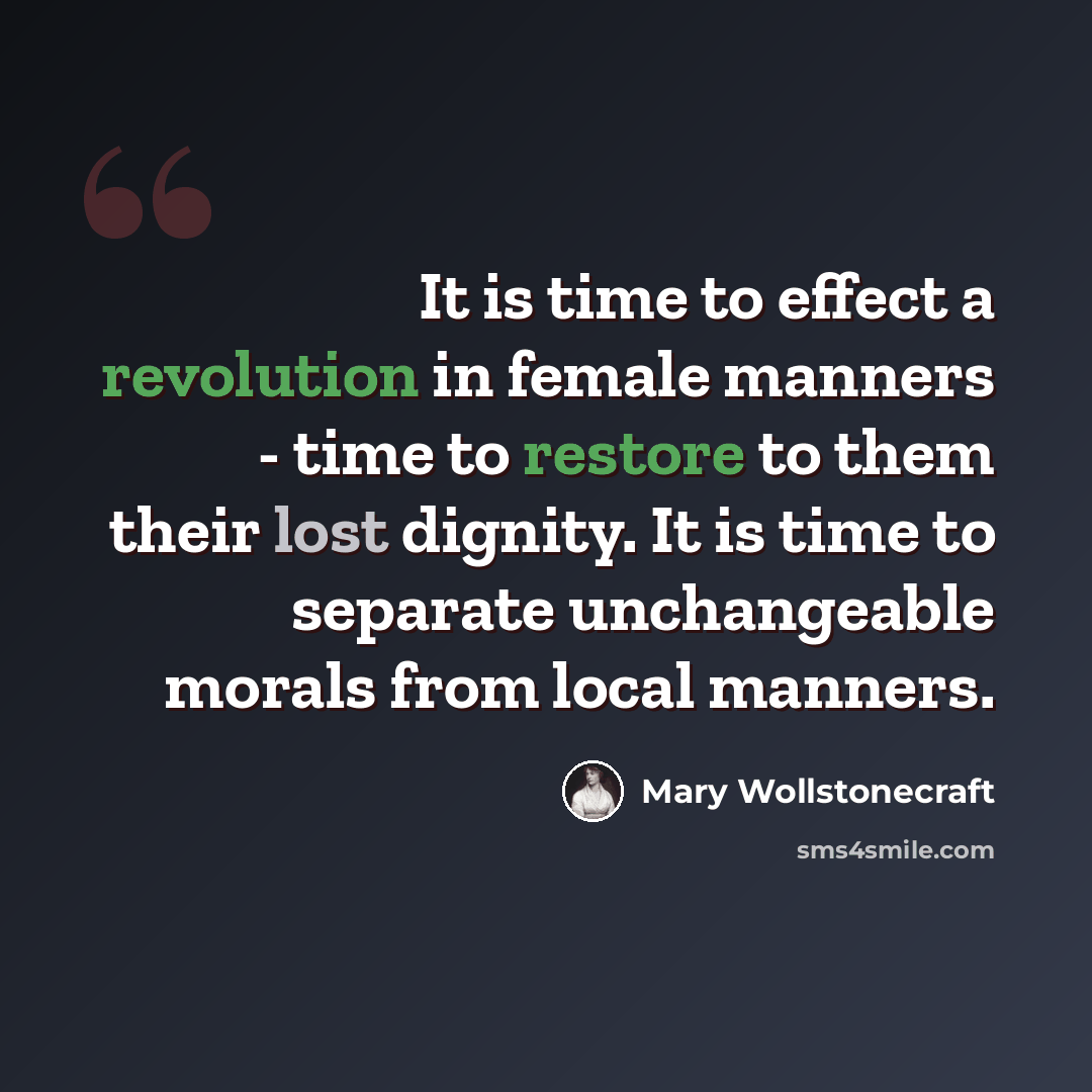 “It is time to effect a revolution in female manners - time to restore to them their lost dignity. It is time to separate unchangeable morals from local manners.” quote by Mary Wollstonecraft