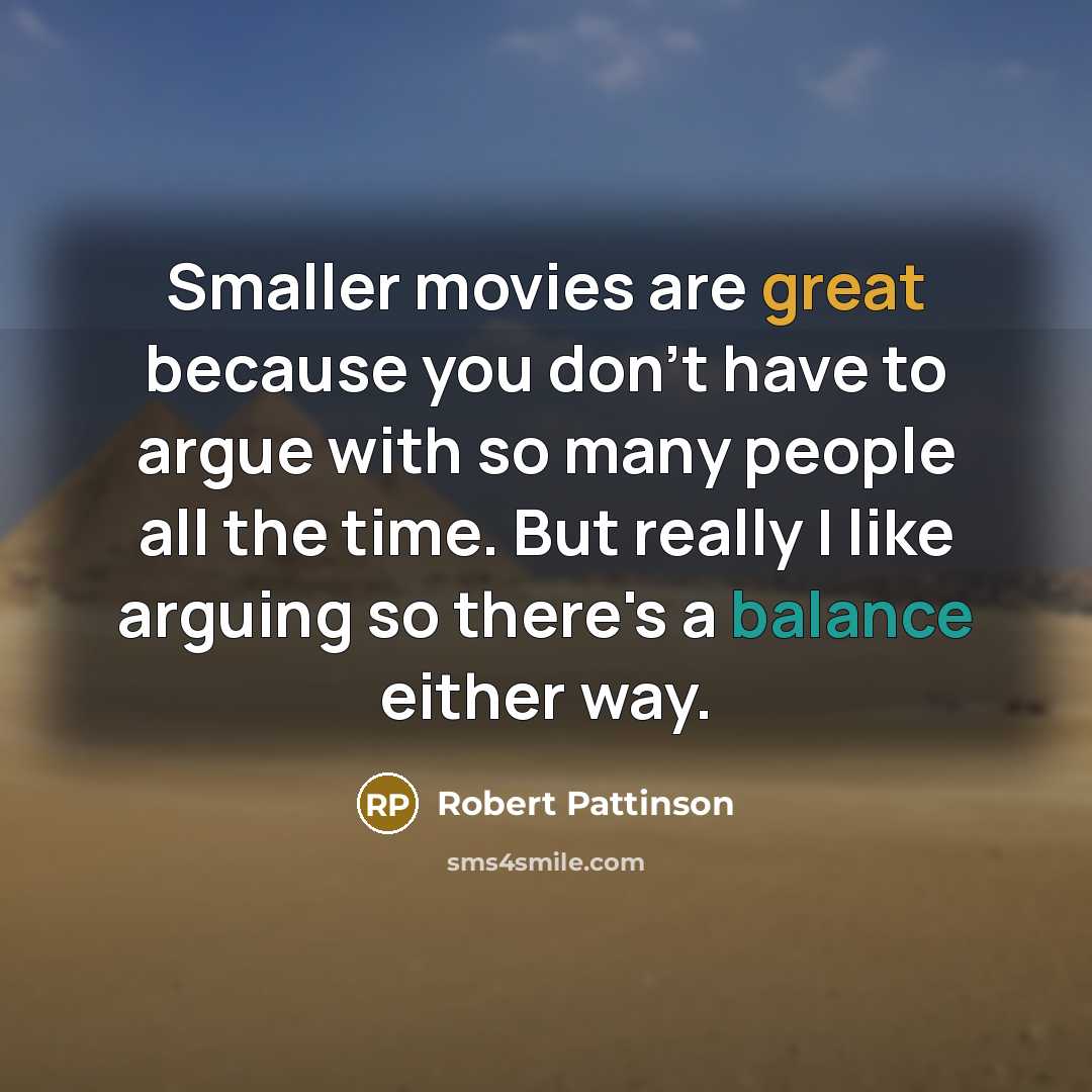 “Smaller movies are great because you don't have to argue with so many people all the time. But really I like arguing so there's a balance either way.” quote by Robert Pattinson