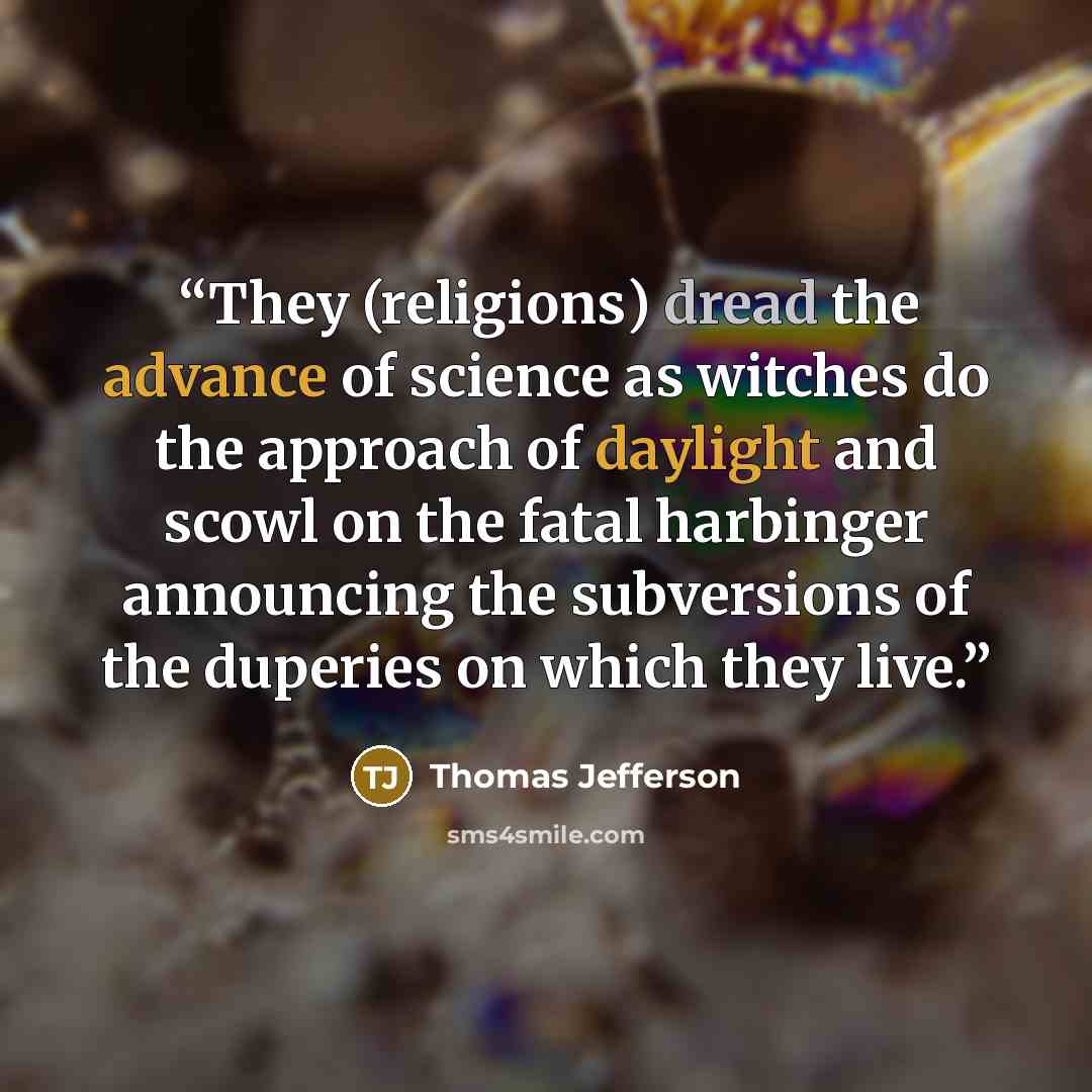 “They (religions) dread the advance of science as witches do the approach of daylight and scowl on the fatal harbinger announcing the subversions of the duperies on which they live.” quote by Thomas Jefferson