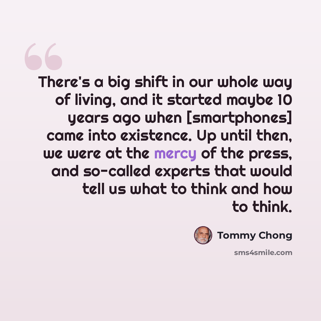 “There's a big shift in our whole way of living, and it started maybe 10 years ago when [smartphones] came into existence. Up until then, we were at the mercy of the press, and so-called experts that would tell us what to think and how to think.” quote by Tommy Chong