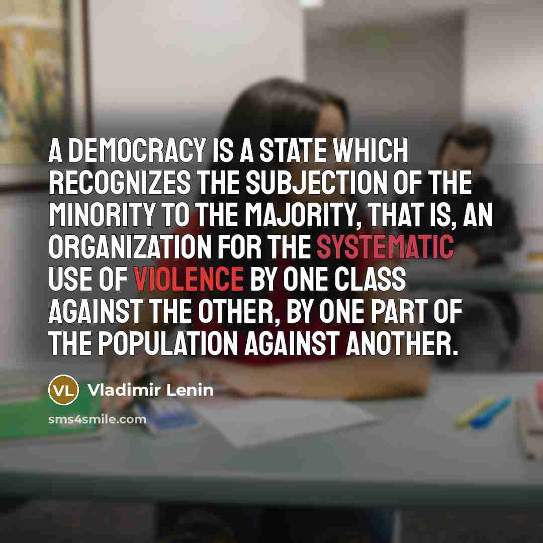 “A democracy is a state which recognizes the subjection of the minority to the majority, that is, an organization for the systematic use of violence by one class against the other, by one part of the population against another.” quote by Vladimir Lenin