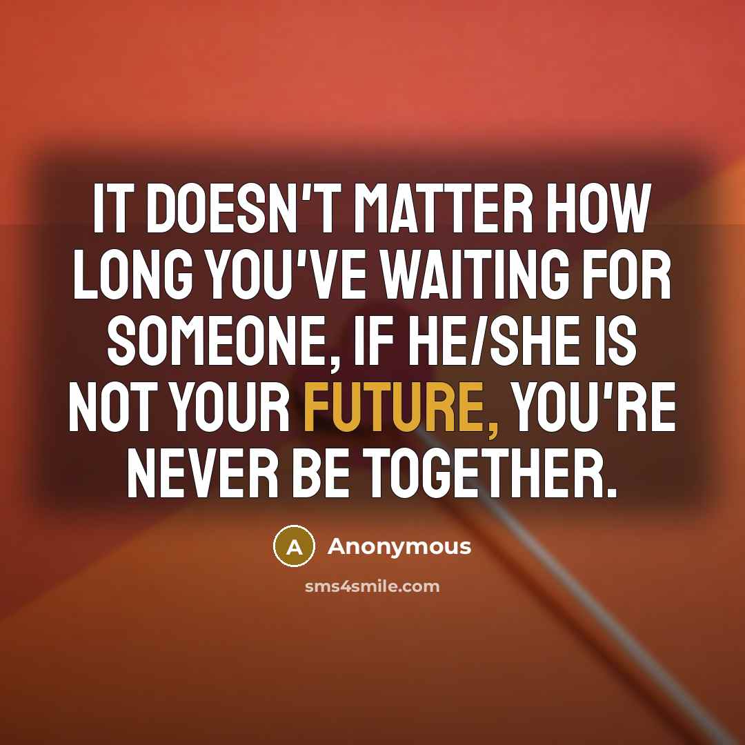“It doesn't matter how long you've waiting for someone, if he/she is not your future, you're never be together.” quote by Anonymous