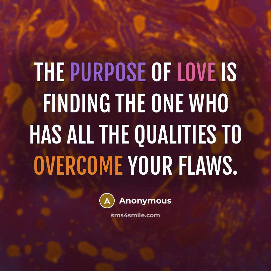 “The purpose of love is finding the one who has all the qualities to overcome your flaws.” quote by Anonymous
