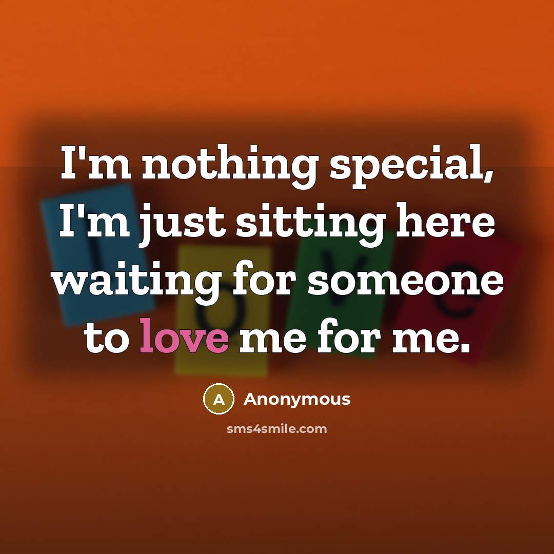 “I'm nothing special, I'm just sitting here waiting for someone to love me for me.” quote by Anonymous