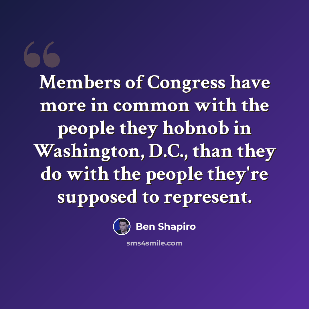 “Members of Congress have more in common with the people they hobnob in Washington, D.C., than they do with the people they're supposed to represent.” quote by Ben Shapiro
