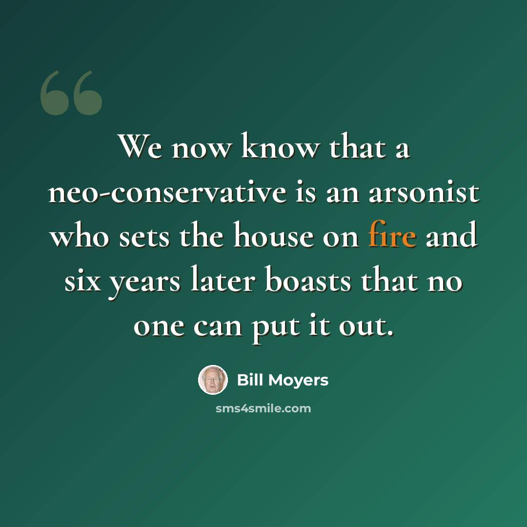 “We now know that a neo-conservative is an arsonist who sets the house on fire and six years later boasts that no one can put it out.” quote by Bill Moyers