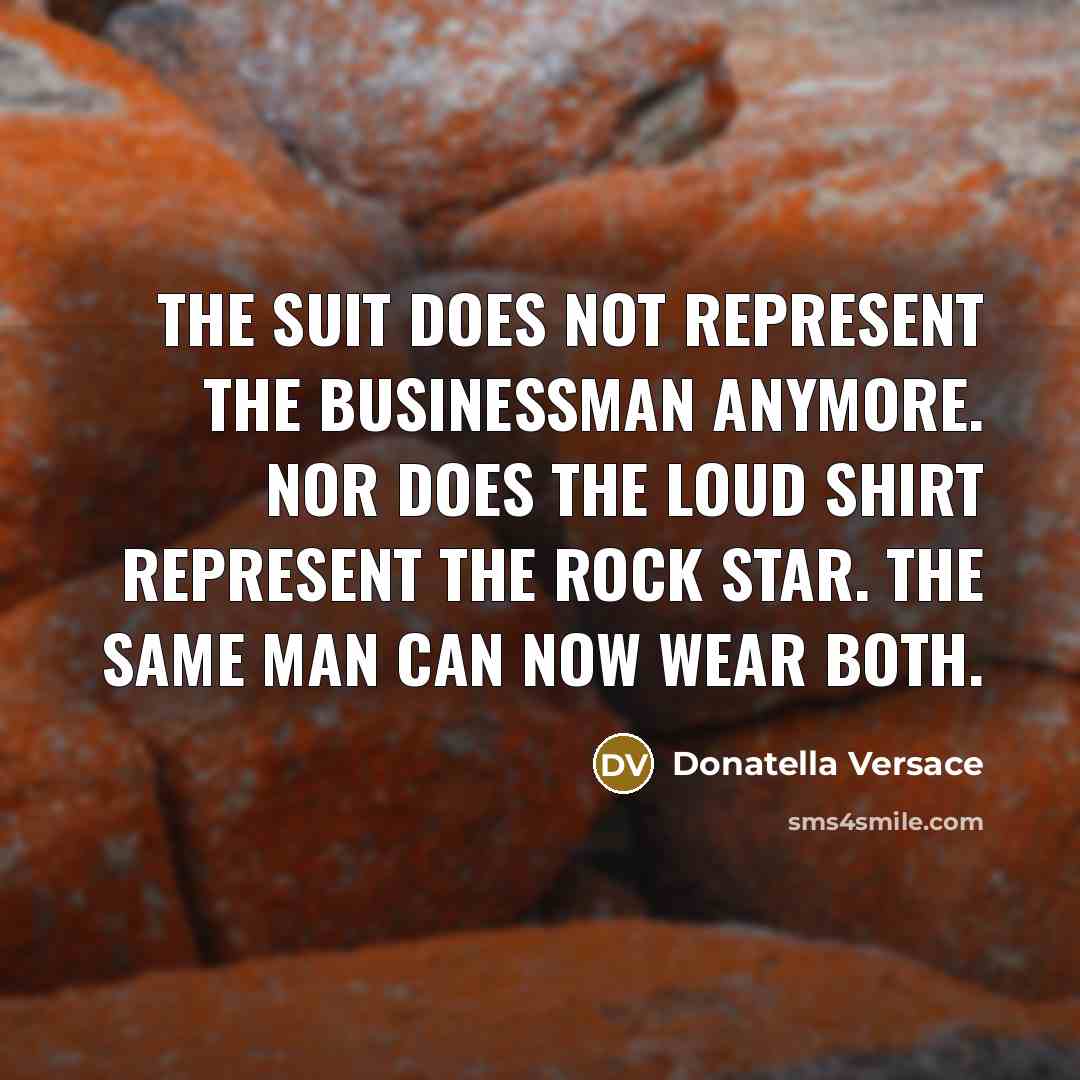 “The suit does not represent the businessman anymore. Nor does the loud shirt represent the rock star. The same man can now wear both.” quote by Donatella Versace