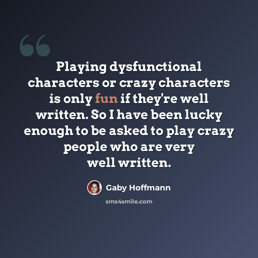 “Playing dysfunctional characters or crazy characters is only fun if they're well written. So I have been lucky enough to be asked to play crazy people who are very well written.” quote by Gaby Hoffmann