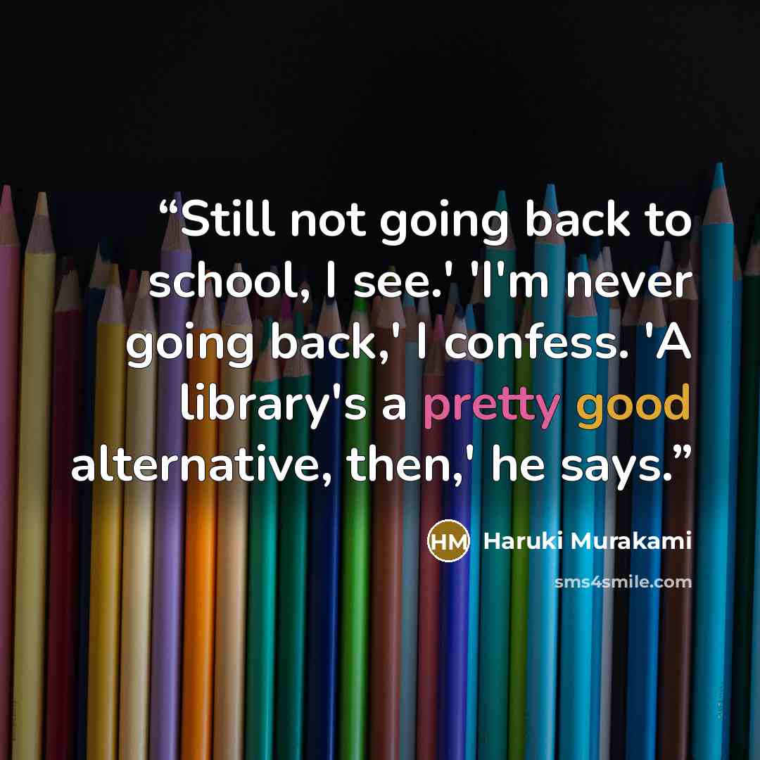 “Still not going back to school, I see.' 'I'm never going back,' I confess. 'A library's a pretty good alternative, then,' he says.” quote by Haruki Murakami
