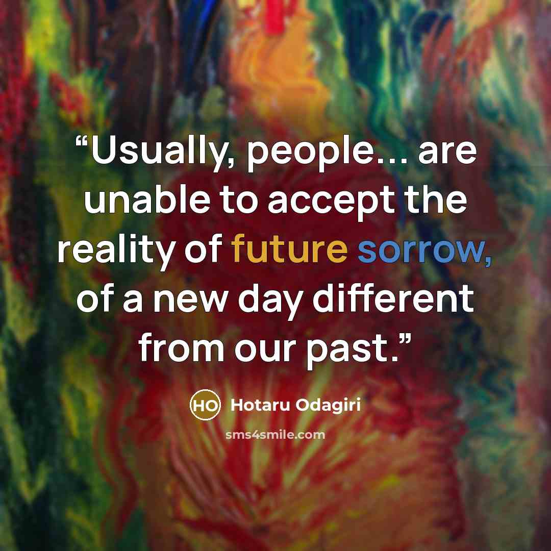 “Usually, people... are unable to accept the reality of future sorrow, of a new day different from our past.” quote by Hotaru Odagiri