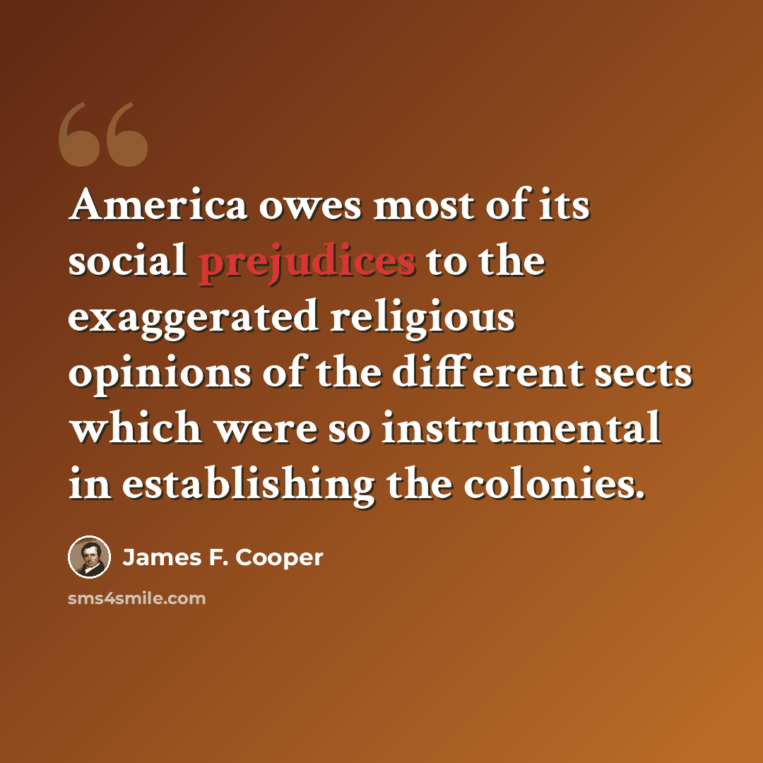 “America owes most of its social prejudices to the exaggerated religious opinions of the different sects which were so instrumental in establishing the colonies.” quote by James F. Cooper